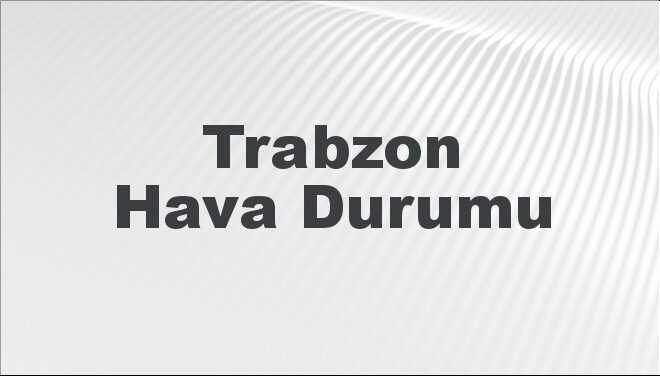 Trabzon Hava Durumu | Trabzon İçin Bugün, Yarın ve 5 Günlük Hava Durumu Nasıl Olacak? 17 Kasım 2024